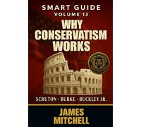 Conservatism: Why Conservatism Works - Tradition, Liberty, and the Battle for Civilization: From Burke to Scruton, Buckley to Sowell - The Epic Story of Conservatism’s Truth, Beauty, and Power