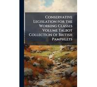 Conservative Legislation for the Working Classes Volume Talbot Collection of British Pamphlets