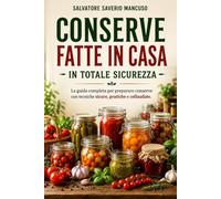 CONSERVE FATTE IN CASA IN TOTALE SICUREZZA: La Guida Completa Per Preparare Conserve Con Tecniche SICURE, PRATICHE e COLLAUDATE