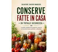 CONSERVE FATTE IN CASA IN TOTALE SICUREZZA: La Guida Completa Per Preparare Conserve Con Tecniche SICURE, PRATICHE e COLLAUDATE