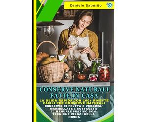 Conserve Naturali Fatte in Casa: La Guida Rapida con 100+ Ricette Facili per Conserve Naturali: Conserve di Frutta e Verdura, Marmellate e Sottaceti: Il Manuale Pratico con Tecniche Veloci della Nonna