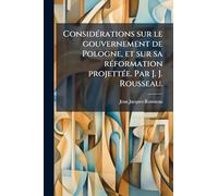 ConsidÃ(c)rations sur le gouvernement de Pologne, et sur sa rÃ(c)formation projettÃ(c)e. Par J. J. Rousseau.