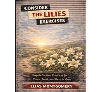 Consider the Lilies Exercises: Deep Reflective Practices for Peace, Trust, and Rest in God