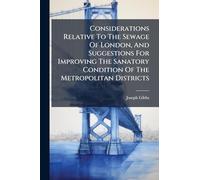 Considerations Relative To The Sewage Of London, And Suggestions For Improving The Sanatory Condition Of The Metropolitan Districts