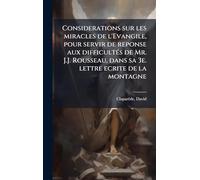 Considerations sur les miracles de l'Evangile, pour servir de reponse aux difficultÃ(c)s de Mr. J.J. Rousseau, dans sa 3e. lettre ecrite de la montagne