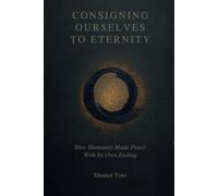 CONSIGNING OURSELVES TO ETERNITY: How Humanity Made Peace With Its Own Ending