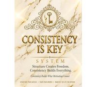 Consistency is Key System: Structure Creates Freedom. Consistency Builds Everything.