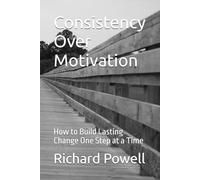 Consistency Over Motivation: How to Build Lasting Change One Step at a Time