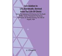 Consolation in Life and Death, Derived from the Life of Christ; Being the substance of a sermon on the death of Mrs. Turner, preached at the Surrey ... on Sunday evening, the 15th of August, 1824