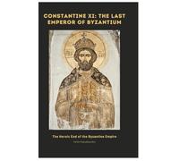 Constantine XI: The Last Emperor of Byzantium: The Heroic End of the Byzantine Empire