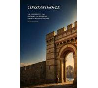 Constantinople: The Fortress City That Sustained the Byzantine Empire for Eleven Centuries
