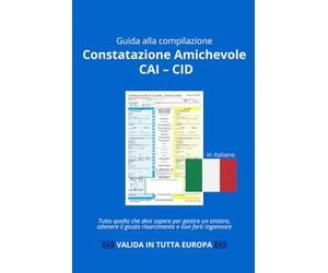 CONSTATAZIONE AMICHEVOLE: Guida alla Compilazione (CAI-CID): Tutto quello che devi sapere per gestire un sinistro, ottenere il giusto risarcimento e non farti ingannare