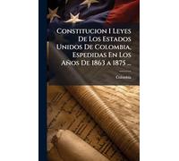 Constitucion I Leyes De Los Estados Unidos De Colombia, Espedidas En Los Años De 1863 a 1875 ...