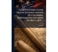 Constitucion I Leyes De Los Estados Unidos De Colombia, Espedidas En Los Años De 1863 a 1875 ...