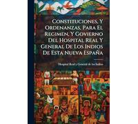 Constituciones, Y Ordenanzas, Para El Regimen, Y Govierno Del Hospital Real Y General De Los Indios De Esta Nueva España