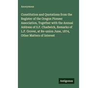 Constitution and Quotations from the Register of the Oregon Pioneer Association, Together with the Annual Address of S.F. Chadwick, Remarks of L.F. ... June, 1874, Other Matters of Interest