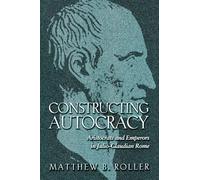Constructing Autocracy: Aristocrats And Emperors In Julio-Claudian Rome