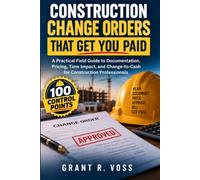 CONSTRUCTION CHANGE ORDERS THAT GET YOU PAID: A Practical Field Guide to Documentation, Pricing, Time Impact, and Change-to-Cash for Construction Professionals