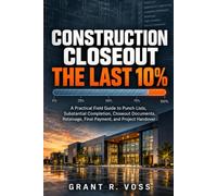 CONSTRUCTION CLOSEOUT: THE LAST 10%: A Practical Field Guide to Punch Lists, Substantial Completion, Closeout Documents, Retainage, Final Payment, and Project Handover