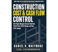 CONSTRUCTION COST & CASH FLOW CONTROL: How Project Managers Forecast Final Cost, Protect Cash, Control Change, and Stop Profit Leakage: 4