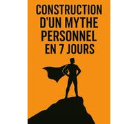 Construction d’un mythe personnel en 7 jours: - Clarifiez, réécrivez et incarnez votre propre légende