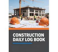 Construction Daily Log Book: Daily Site Reports, Weather, Crew, Equipment, Materials, Safety and Project Progress Tracker