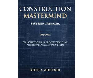 Construction Mastermind - Volume I Build Better. Litigate Less: Construction Risk, Process Discipline, and How Claims Actually Begin