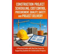 Construction Project Scheduling, Cost Control, Procurement, Quality, Safety, and Project Delivery: A Practical Guide with Real Use Cases for Supporting Systems for Construction Projects
