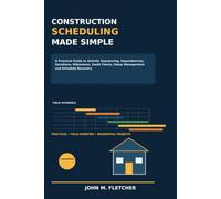 Construction Scheduling Made Simple: A Practical Guide to Activity Sequencing, Dependencies, Durations, Milestones, Gantt Charts, Delay Management and Schedule Recovery