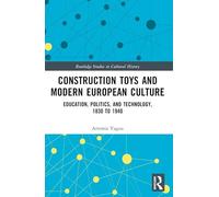 Construction Toys and Modern European Culture: Education, Politics, and Technology, 1830 to 1940