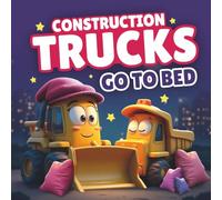 Construction Trucks Go To Bed: A Rhyming Book to Help Kids Who Don't Want to Go to Sleep