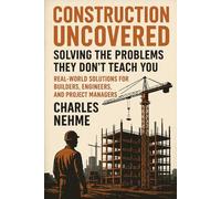 Construction Uncovered: Solving the Problems They Don’t Teach You: Real-World Solutions, and Expert Techniques for Builders, Engineers, and Project Managers