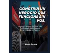 Construí un Negocio que Funcione Sin Vos.: Manual Práctico de Sistemas, Equipos y Escalado para Emprendedores Reales.