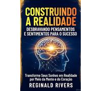 "Construindo a Realidade: Desbravando Pensamentos e Sentimentos para o Sucesso": "Transforme Seus Sonhos em Realidade por Meio da Mente e do Coração"