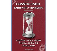 CONSTRUINDO ENQUANTO TRABALHO: LIÇÕES PARA QUEM AINDA ESTÁ NO MERCADO