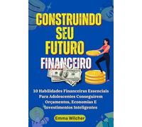 Construindo Seu Futuro Financeiro: 10 Habilidades Financeiras Essenciais Para Adolescentes Conseguirem Orçamentos, Economias E Investimentos Inteligentes
