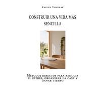 Construir una vida más sencilla: Métodos directos para reducir el estrés, organizar la casa y ganar tiempo
