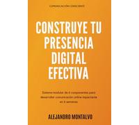 Construye Tu Presencia Digital Efectiva: Sistema modular de 6 componentes para desarrollar comunicación online impactante en 6 semanas