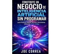 Construye un Negocio de Inteligencia Artificial Sin Programar: Lanza Productos Digitales, Servicios y Herramientas Utilizando IA Sin Código: 2