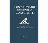Construyendo una pareja consciente: Método práctico para redefinir el rumbo de tu relación