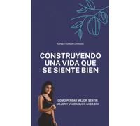 Construyendo una vida que se siente bien: Cómo pensar mejor, sentir mejor y vivir mejor cada día