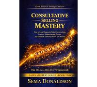 Consultative Selling Mastery: How To Lead Diagnostic Sales Conversations, Uncover Hidden Buying Drivers, and Establish Authority Before You Present