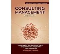 CONSULTING MANAGEMENT - Explained: Guida pratica alla gestione di clienti, progetti, team e marginalità nella consulenza