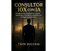 Consultor 10X con IA: El sistema para diagnosticar, diseñar soluciones y multiplicar resultados usando inteligencia aumentada