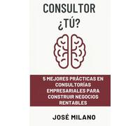 CONSULTOR ¿TÚ?: 5 mejores prácticas en consultorías empresariales para construir negocios rentables