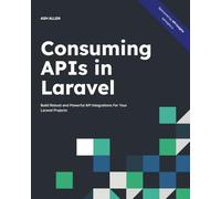 Consuming APIs in Laravel: Build Robust and Powerful API Integrations For Your Laravel Projects With Ease