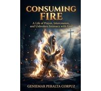 CONSUMING FIRE: A Life of Prayer, Intercession, and Unbroken Intimacy with God
