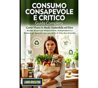 Consumo Consapevole e Critico: La Guida Completa: Come Vivere in Modo Sostenibile ed Etico: Scelte Smart per Risparmiare, Autoprodurre e Ridurre gli Sprechi con uno Stile di Vita Eco-friendly