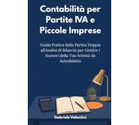Contabilità per Partite IVA e Piccole Imprese: Guida Pratica dalla Partita Doppia all'Analisi di Bilancio per Gestire i Numeri della Tua Attività da Autodidatta