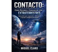 Contacto: Como Receber e Comunicar com Extraterrestres: Guia prático para compreender, interpretar e responder a inteligências não humanas
